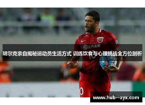 胡尔克亲自揭秘运动员生活方式 训练饮食与心理挑战全方位剖析