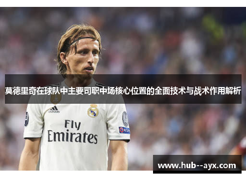 莫德里奇在球队中主要司职中场核心位置的全面技术与战术作用解析