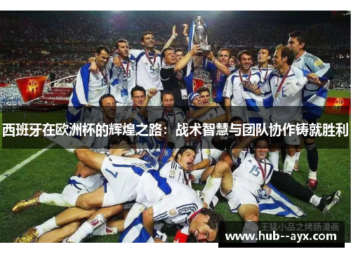 西班牙在欧洲杯的辉煌之路：战术智慧与团队协作铸就胜利