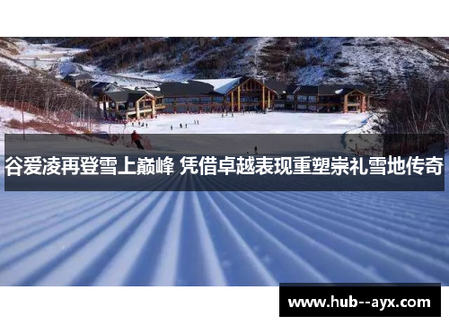 谷爱凌再登雪上巅峰 凭借卓越表现重塑崇礼雪地传奇