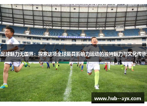 足球魅力无国界：探索这项全球最具影响力运动的独特魅力与文化传承