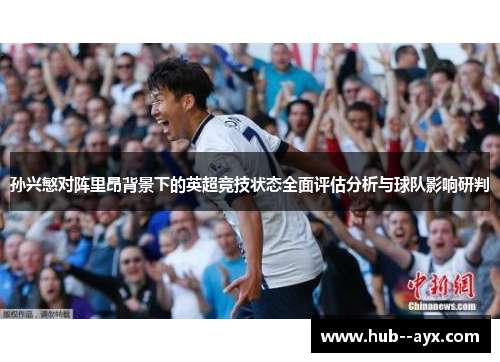 孙兴慜对阵里昂背景下的英超竞技状态全面评估分析与球队影响研判