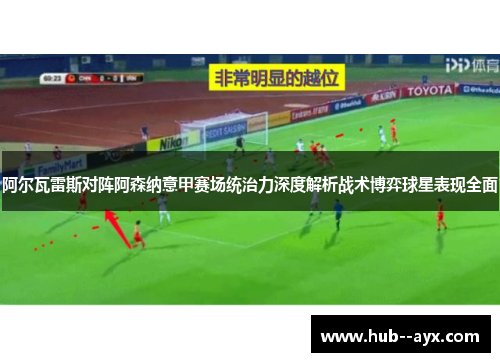 阿尔瓦雷斯对阵阿森纳意甲赛场统治力深度解析战术博弈球星表现全面