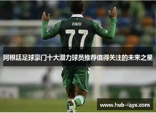 阿根廷足球豪门十大潜力球员推荐值得关注的未来之星