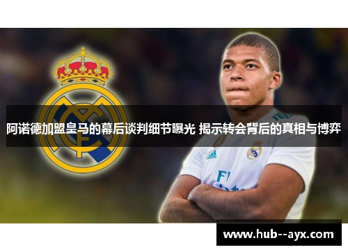 阿诺德加盟皇马的幕后谈判细节曝光 揭示转会背后的真相与博弈