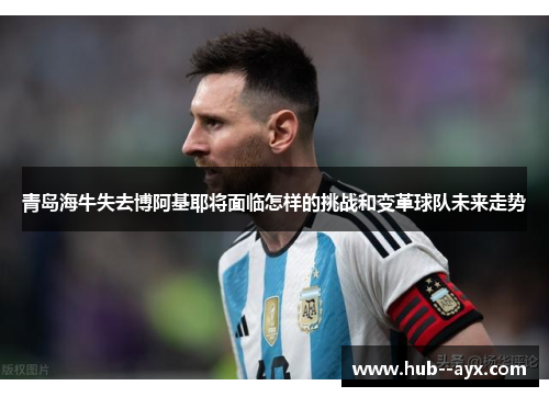青岛海牛失去博阿基耶将面临怎样的挑战和变革球队未来走势