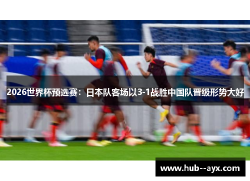 2026世界杯预选赛:日本队客场以3-1战胜中国队晋级形势大好 2026世界杯预选赛:日本队客场以3-1战胜中国队晋级形势大好