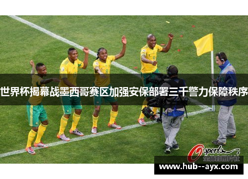 世界杯揭幕战墨西哥赛区加强安保部署三千警力保障秩序 世界杯揭幕战墨西哥赛区加强安保部署三千警力保障秩序