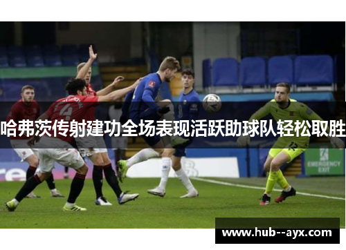 哈弗茨传射建功全场表现活跃助球队轻松取胜 哈弗茨传射建功全场表现活跃助球队轻松取胜
