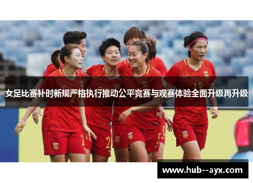 女足比赛补时新规严格执行推动公平竞赛与观赛体验全面升级再升级 女足比赛补时新规严格执行推动公平竞赛与观赛体验全面升级再升级