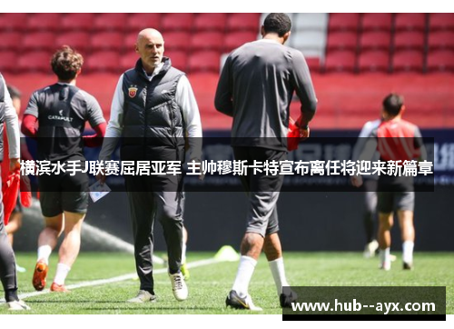 横滨水手J联赛屈居亚军 主帅穆斯卡特宣布离任将迎来新篇章 横滨水手J联赛屈居亚军 主帅穆斯卡特宣布离任将迎来新篇章