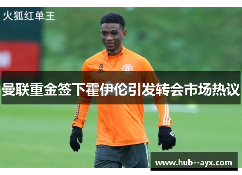 曼联重金签下霍伊伦引发转会市场热议 曼联重金签下霍伊伦引发转会市场热议