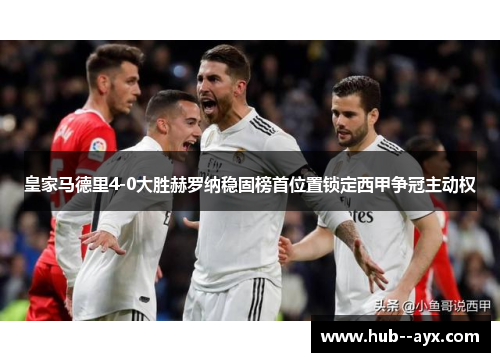 皇家马德里4-0大胜赫罗纳稳固榜首位置锁定西甲争冠主动权 皇家马德里4-0大胜赫罗纳稳固榜首位置锁定西甲争冠主动权