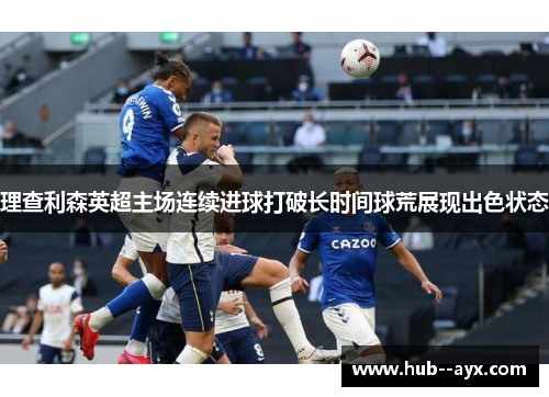 理查利森英超主场连续进球打破长时间球荒展现出色状态 理查利森英超主场连续进球打破长时间球荒展现出色状态