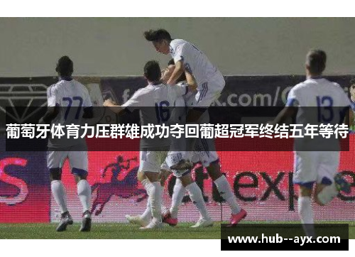 葡萄牙体育力压群雄成功夺回葡超冠军终结五年等待