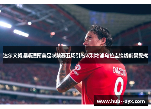 达尔文努涅斯遭南美足联禁赛五场引热议利物浦乌拉圭锋线前景受扰