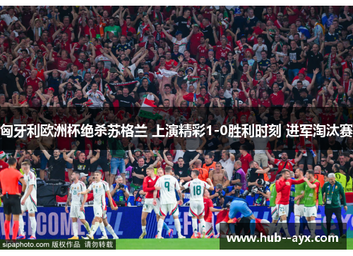 匈牙利欧洲杯绝杀苏格兰 上演精彩1-0胜利时刻 进军淘汰赛