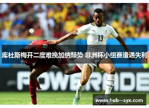 库杜斯梅开二度难挽加纳颓势 非洲杯小组赛遭遇失利
