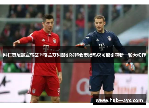 拜仁慕尼黑宣布签下格兰芬贝赫引发转会市场热议可能引领新一轮大动作