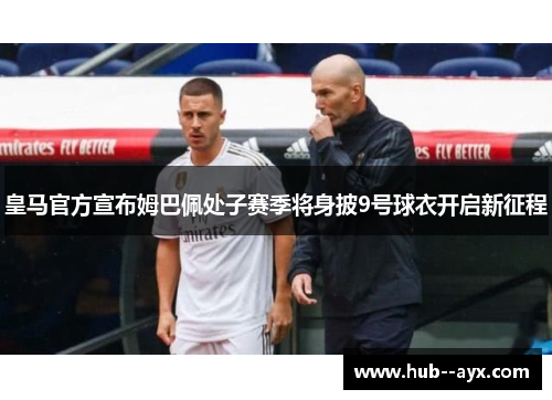 皇马官方宣布姆巴佩处子赛季将身披9号球衣开启新征程