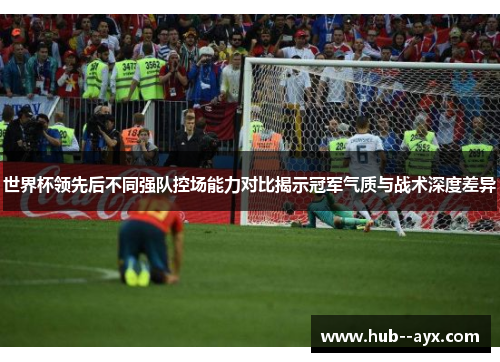 世界杯领先后不同强队控场能力对比揭示冠军气质与战术深度差异 世界杯领先后不同强队控场能力对比揭示冠军气质与战术深度差异