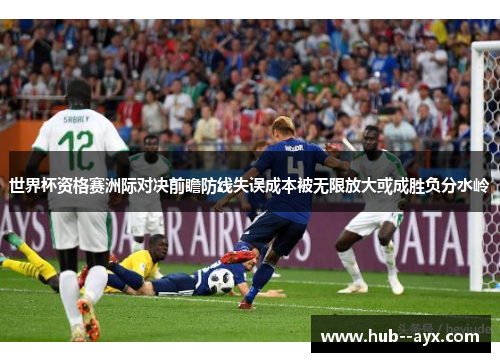 世界杯资格赛洲际对决前瞻防线失误成本被无限放大或成胜负分水岭 世界杯资格赛洲际对决前瞻防线失误成本被无限放大或成胜负分水岭