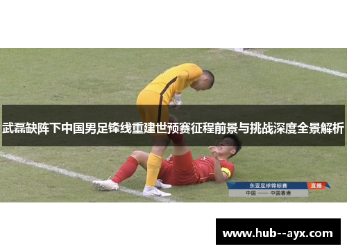 武磊缺阵下中国男足锋线重建世预赛征程前景与挑战深度全景解析 武磊缺阵下中国男足锋线重建世预赛征程前景与挑战深度全景解析