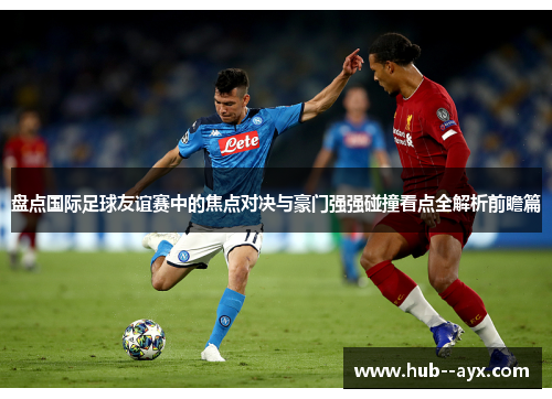 盘点国际足球友谊赛中的焦点对决与豪门强强碰撞看点全解析前瞻篇 盘点国际足球友谊赛中的焦点对决与豪门强强碰撞看点全解析前瞻篇