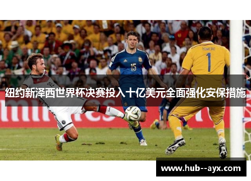 纽约新泽西世界杯决赛投入十亿美元全面强化安保措施 纽约新泽西世界杯决赛投入十亿美元全面强化安保措施